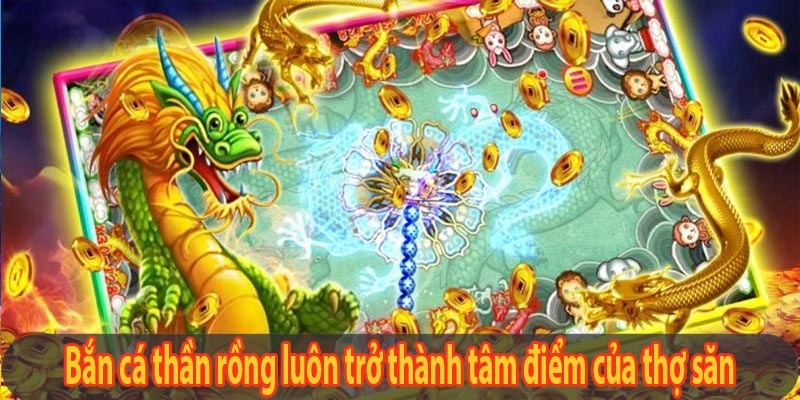 Bắn cá thần rồng luôn trở thành tâm điểm của thợ săn